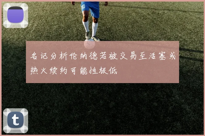 名记分析伦纳德若被交易至活塞或热火续约可能性极低