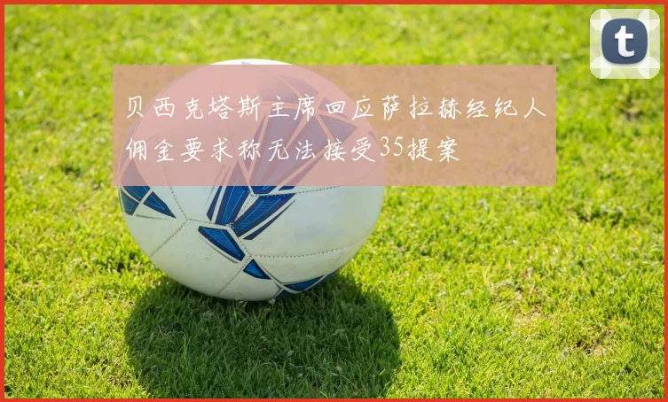 贝西克塔斯主席回应萨拉赫经纪人佣金要求称无法接受35提案