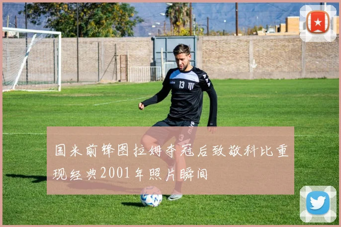 国米前锋图拉姆夺冠后致敬科比重现经典2001年照片瞬间