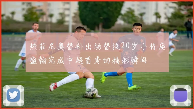 热菲尼奥替补出场替换20岁小将庞盛翰完成中超首秀的精彩瞬间