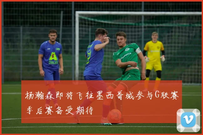 杨瀚森即将飞往墨西哥城参与G联赛季后赛备受期待