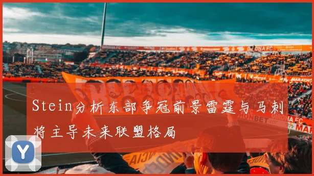 Stein分析东部争冠前景雷霆与马刺将主导未来联盟格局