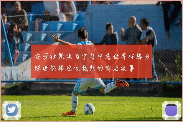 安莎社聚焦马宁与中意世界杯缘分球迷热捧这位裁判的背后故事