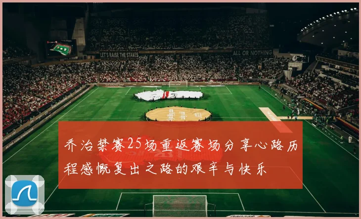 乔治禁赛25场重返赛场分享心路历程感慨复出之路的艰辛与快乐