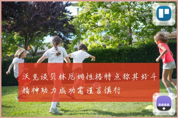 沃克谈贝林厄姆性格特点称其好斗精神助力成功需谨言慎行