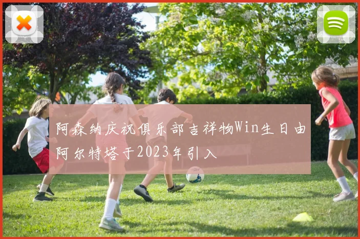 阿森纳庆祝俱乐部吉祥物Win生日由阿尔特塔于2023年引入