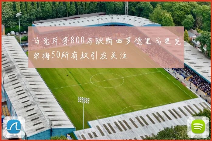 马竞斥资800万欧购回罗德里戈里克尔梅50所有权引发关注