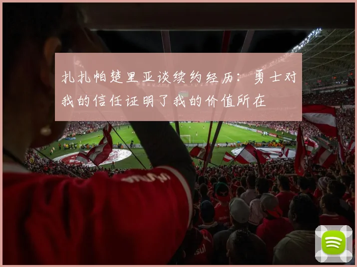 扎扎帕楚里亚谈续约经历：勇士对我的信任证明了我的价值所在