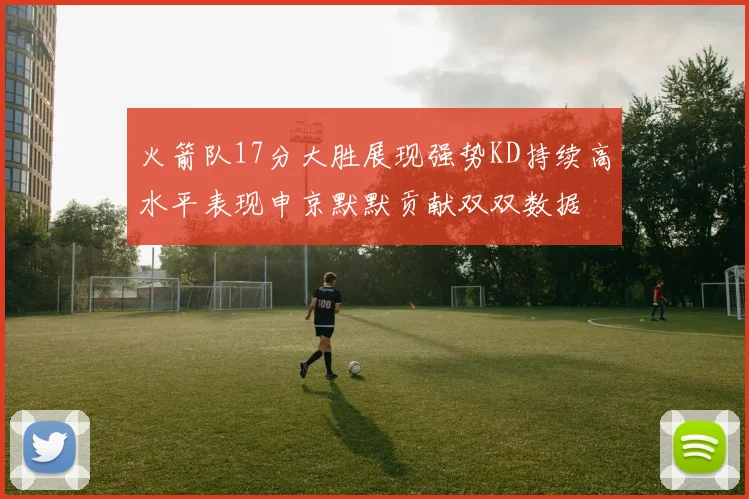 火箭队17分大胜展现强势KD持续高水平表现申京默默贡献双双数据