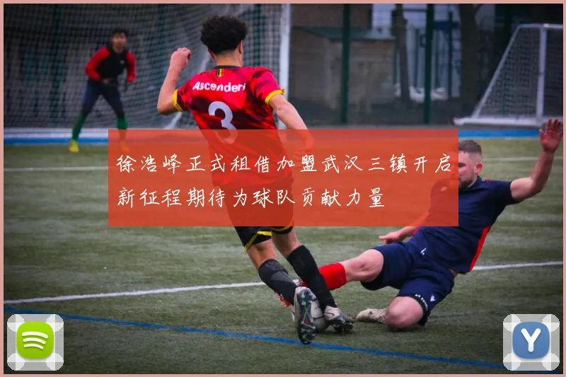 徐浩峰正式租借加盟武汉三镇开启新征程期待为球队贡献力量