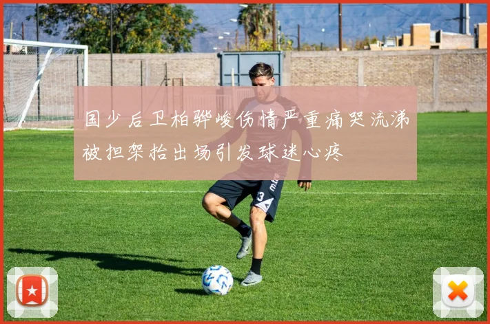 国少后卫柏骅峻伤情严重痛哭流涕被担架抬出场引发球迷心疼