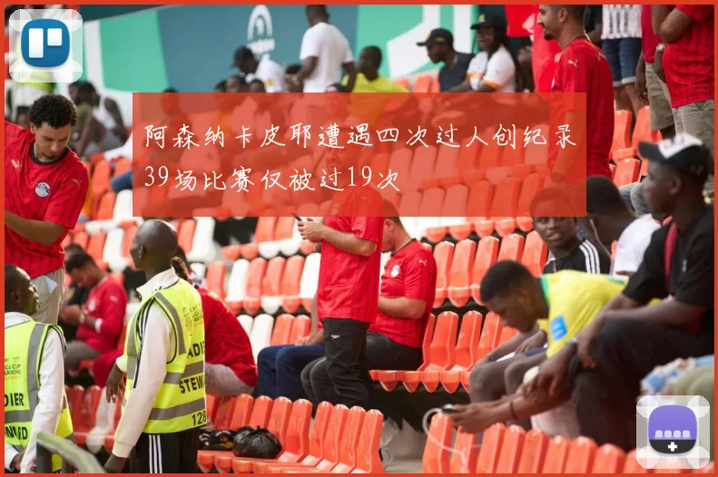 阿森纳卡皮耶遭遇四次过人创纪录39场比赛仅被过19次