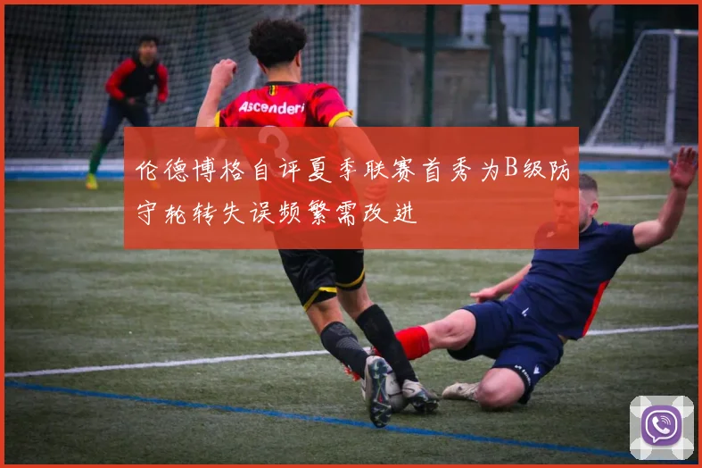 伦德博格自评夏季联赛首秀为B级防守轮转失误频繁需改进