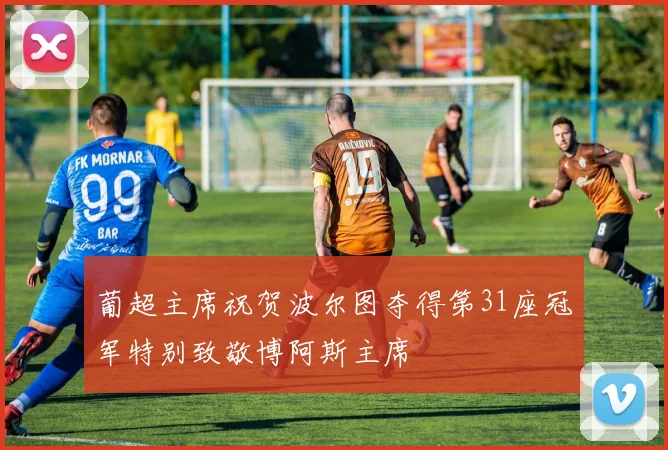 葡超主席祝贺波尔图夺得第31座冠军特别致敬博阿斯主席