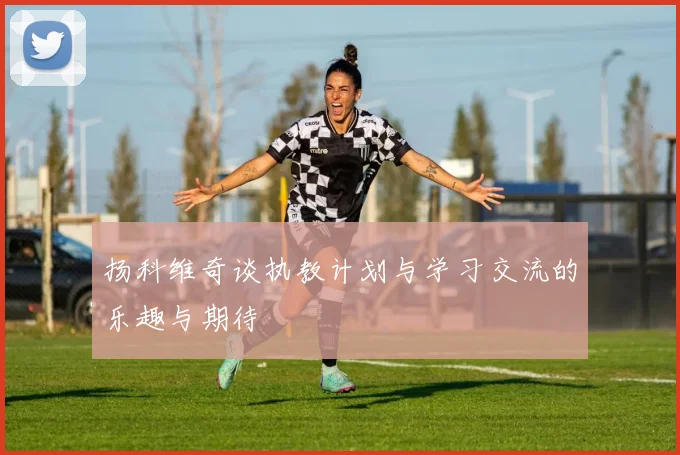 扬科维奇谈执教计划与学习交流的乐趣与期待