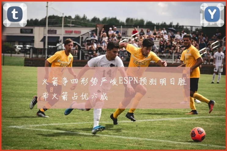 火箭争四形势严峻ESPN预测明日胜率火箭占优六成
