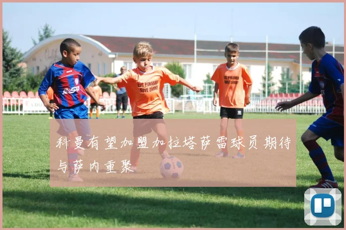 科曼有望加盟加拉塔萨雷球员期待与萨内重聚
