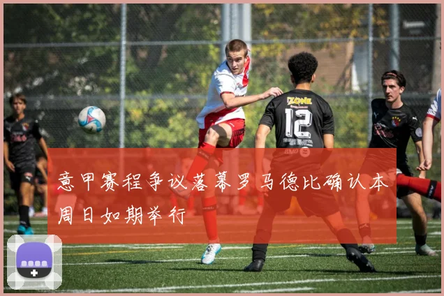 意甲赛程争议落幕罗马德比确认本周日如期举行