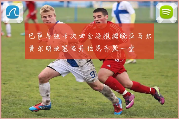 巴萨与纽卡次回合海报揭晓亚马尔费尔明坎塞洛丹伯恩齐聚一堂