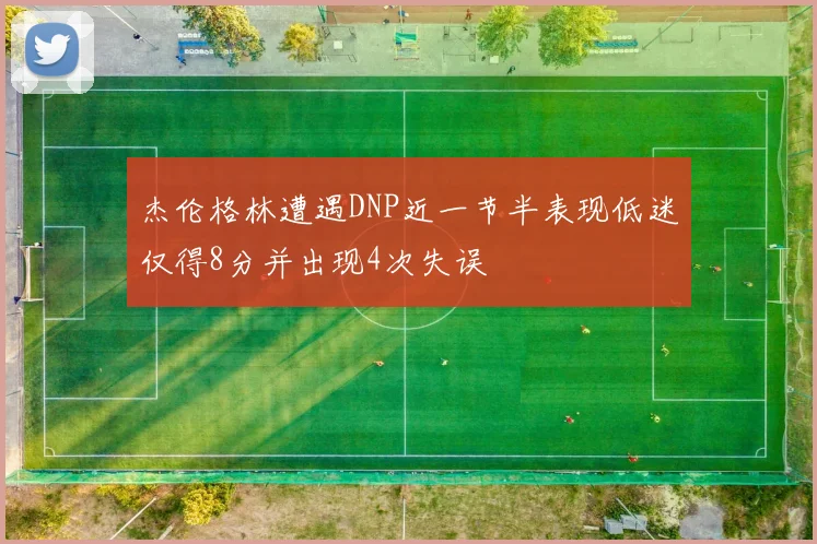 杰伦格林遭遇DNP近一节半表现低迷仅得8分并出现4次失误